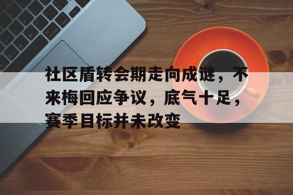 社区盾转会期走向成谜,不来梅回应争议,底气十足,赛季目标并未改变(社区盾直播在线观看) 社区盾转会期走向成谜,不来梅回应争议,底气十足,赛季目标并未改变(社区盾直播在线观看)